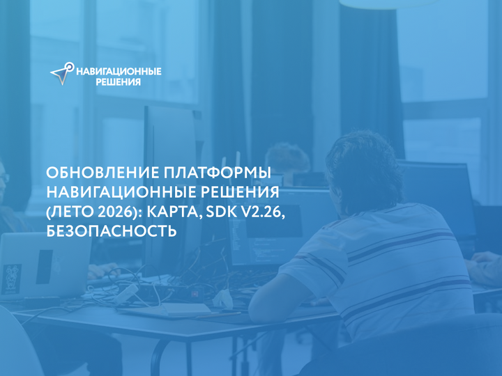 Обновление платформы Навигационные решения (Лето 2026): Карта, SDK v2.26, Безопасность