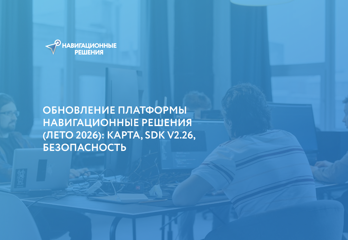 Обновление платформы Навигационные решения (Лето 2026): Карта, SDK v2.26, Безопасность